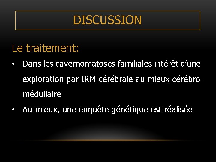 DISCUSSION Le traitement: • Dans les cavernomatoses familiales intérêt d’une exploration par IRM cérébrale DISCUSSION Le traitement: • Dans les cavernomatoses familiales intérêt d’une exploration par IRM cérébrale