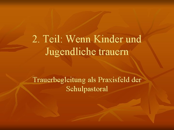 2. Teil: Wenn Kinder und Jugendliche trauern Trauerbegleitung als Praxisfeld der Schulpastoral 