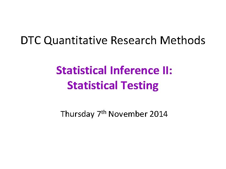 DTC Quantitative Research Methods Statistical Inference II: Statistical Testing Thursday 7 th November 2014 DTC Quantitative Research Methods Statistical Inference II: Statistical Testing Thursday 7 th November 2014