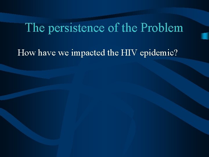 The persistence of the Problem How have we impacted the HIV epidemic? The persistence of the Problem How have we impacted the HIV epidemic?