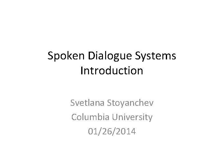 Spoken Dialogue Systems Introduction Svetlana Stoyanchev Columbia University 01/26/2014 