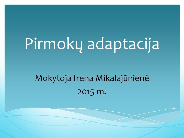 Pirmokų adaptacija Mokytoja Irena Mikalajūnienė 2015 m. 