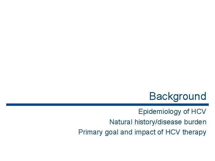 Background Epidemiology of HCV Natural history/disease burden Primary goal and impact of HCV therapy
