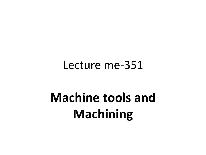 Lecture me-351 Machine tools and Machining 