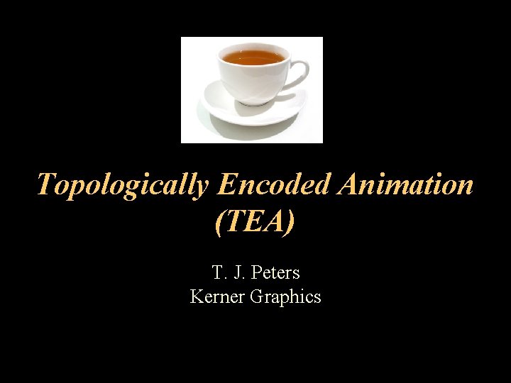 Topologically Encoded Animation (TEA) T. J. Peters Kerner Graphics 