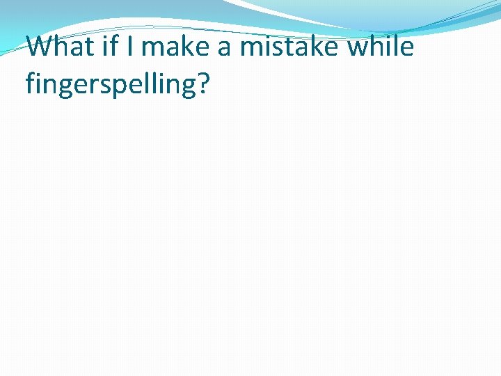 What if I make a mistake while fingerspelling? What if I make a mistake while fingerspelling?