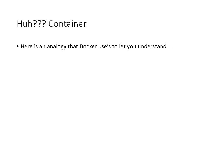 Huh? ? ? Container • Here is an analogy that Docker use’s to let