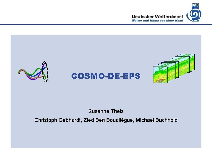 Deutscher Wetterdienst COSMO-DE-EPS Susanne Theis Christoph Gebhardt, Zied Ben Bouallègue, Michael Buchhold 