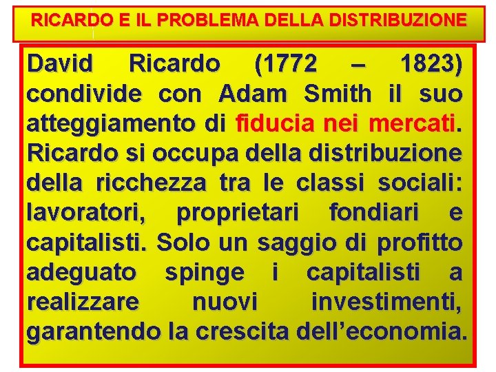 RICARDO E IL PROBLEMA DELLA DISTRIBUZIONE David Ricardo (1772 – 1823) condivide con Adam