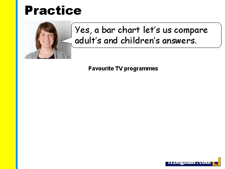 Practice Yes, a bar chart let’s us compare adult’s and children’s answers. Favourite TV