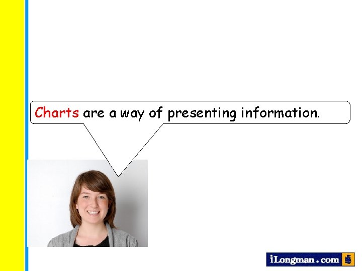 Charts are a way of presenting information. 