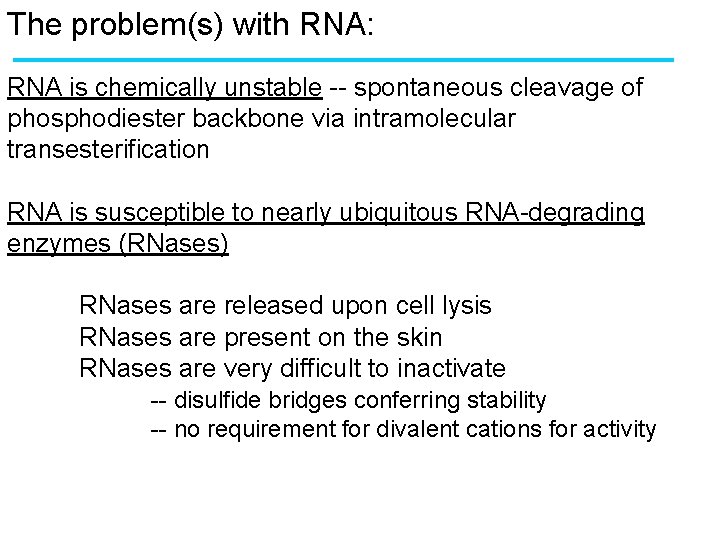 The problem(s) with RNA: RNA is chemically unstable -- spontaneous cleavage of phosphodiester backbone The problem(s) with RNA: RNA is chemically unstable -- spontaneous cleavage of phosphodiester backbone