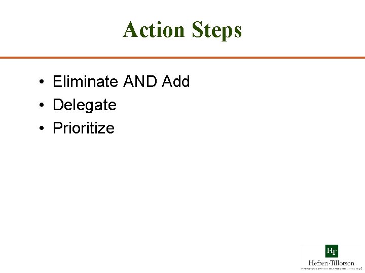 Action Steps • Eliminate AND Add • Delegate • Prioritize 