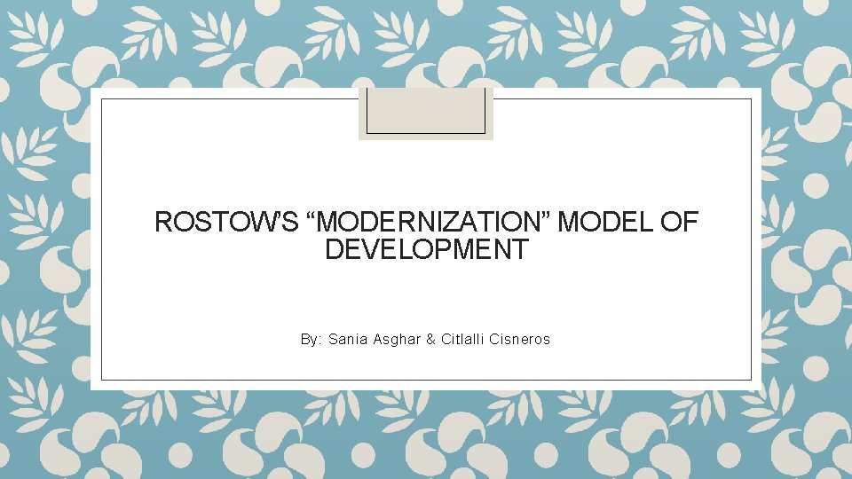 ROSTOW’S “MODERNIZATION” MODEL OF DEVELOPMENT By: Sania Asghar & Citlalli Cisneros 