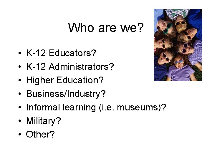 Who are we? • • K-12 Educators? K-12 Administrators? Higher Education? Business/Industry? Informal learning