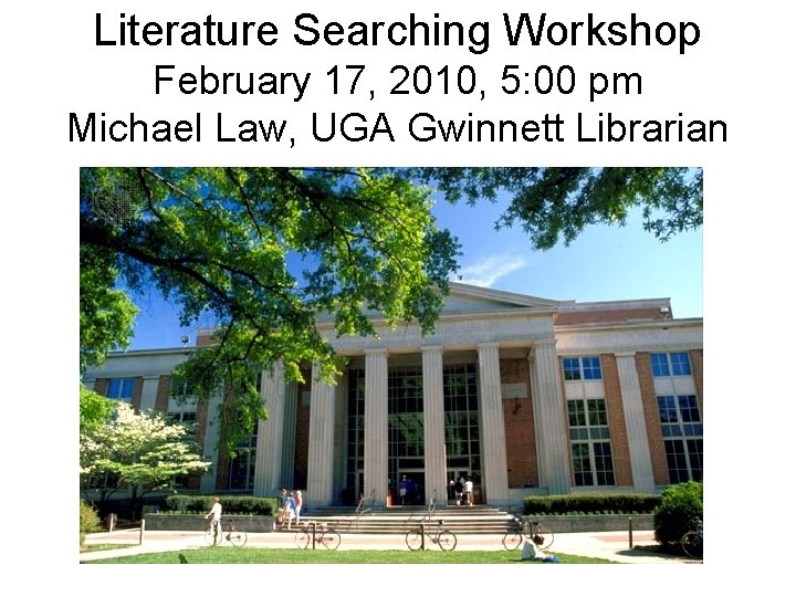 Literature Searching Workshop February 17, 2010, 5: 00 pm Michael Law, UGA Gwinnett Librarian
