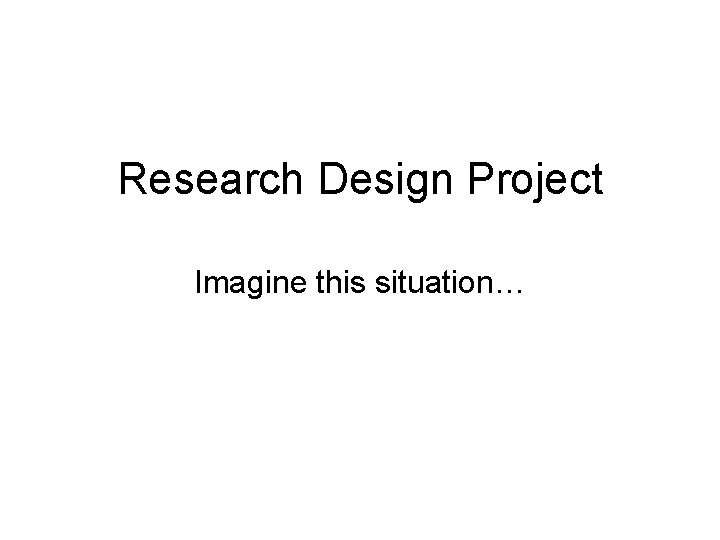 Research Design Project Imagine this situation… 