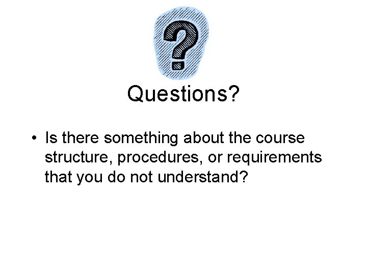 Questions? • Is there something about the course structure, procedures, or requirements that you