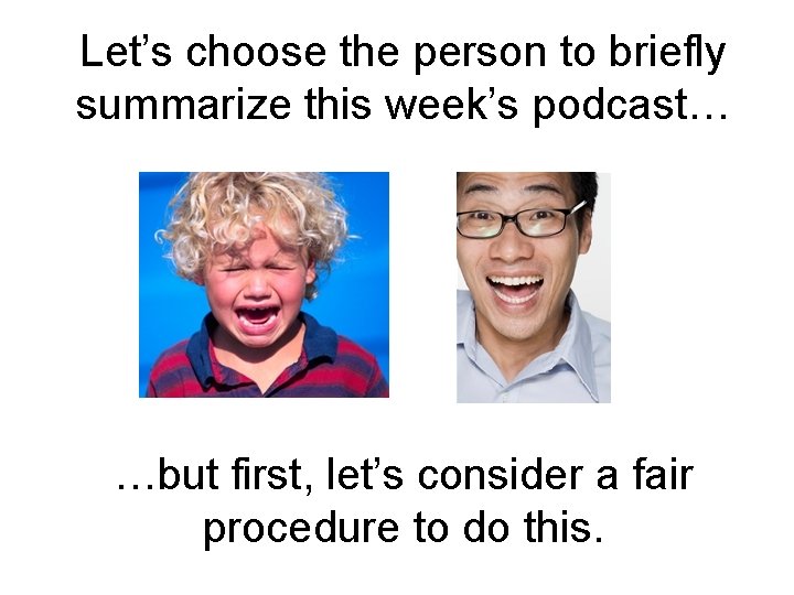 Let’s choose the person to briefly summarize this week’s podcast… …but first, let’s consider