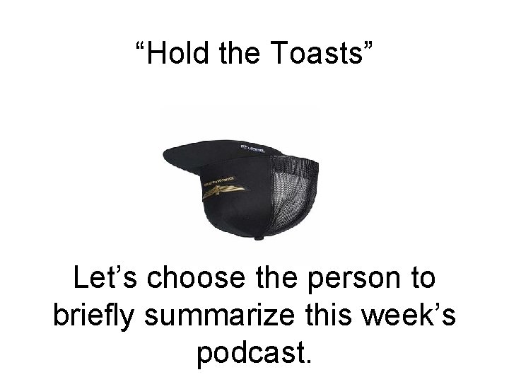 “Hold the Toasts” Let’s choose the person to briefly summarize this week’s podcast. 