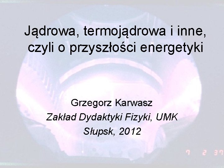 Jądrowa, termojądrowa i inne, czyli o przyszłości energetyki Grzegorz Karwasz Zakład Dydaktyki Fizyki, UMK