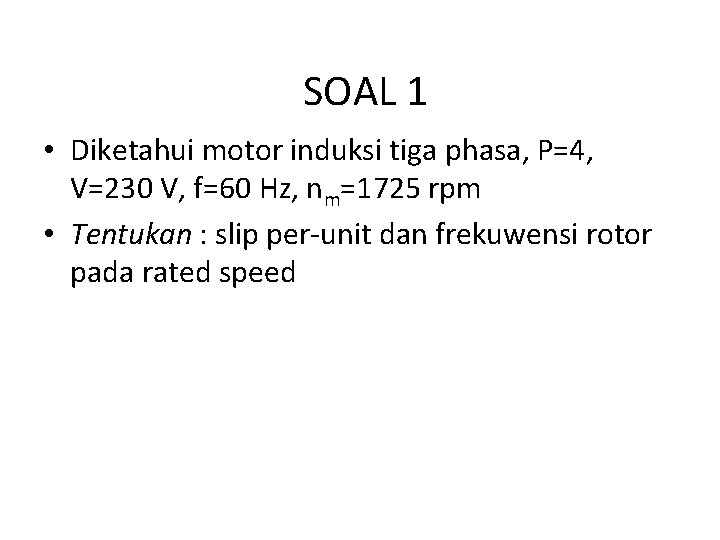 SOAL 1 • Diketahui motor induksi tiga phasa, P=4, V=230 V, f=60 Hz, nm=1725