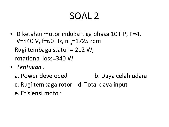 SOAL 2 • Diketahui motor induksi tiga phasa 10 HP, P=4, V=440 V, f=60