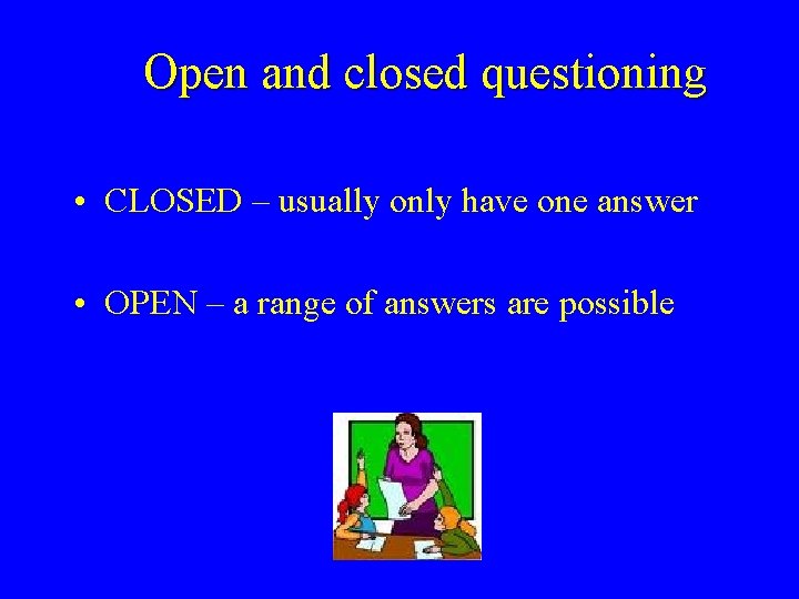 Open and closed questioning • CLOSED – usually only have one answer • OPEN