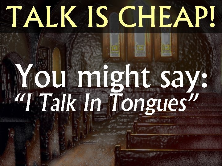 TALK IS CHEAP! You might say: “I Talk In Tongues” 