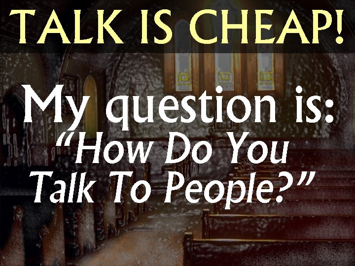 TALK IS CHEAP! My question is: “How Do You Talk To People? ” 