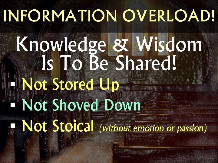 INFORMATION OVERLOAD! Knowledge & Wisdom Is To Be Shared! § Not Stored Up §