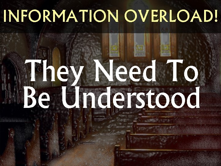 INFORMATION OVERLOAD! They Need To Be Understood 