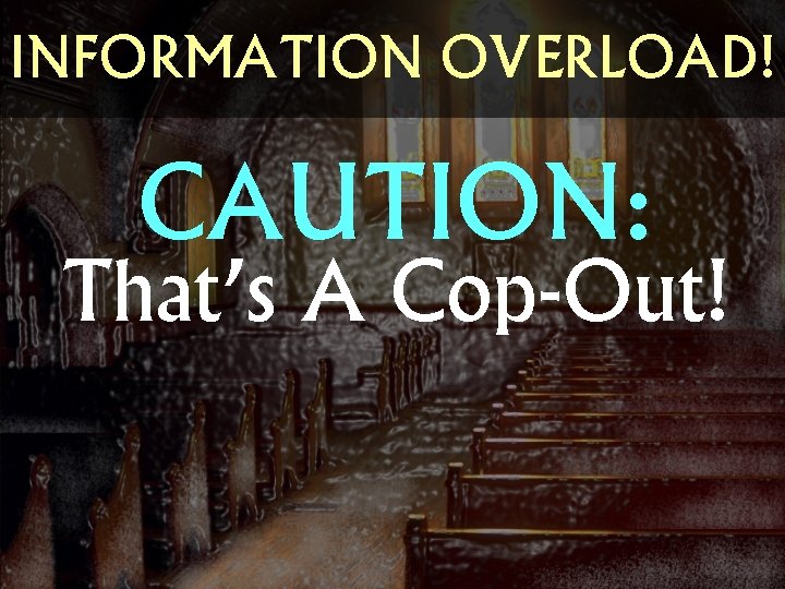 INFORMATION OVERLOAD! CAUTION: That’s A Cop-Out! 