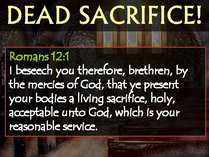 DEAD SACRIFICE! Romans 12: 1 I beseech you therefore, brethren, by the mercies of