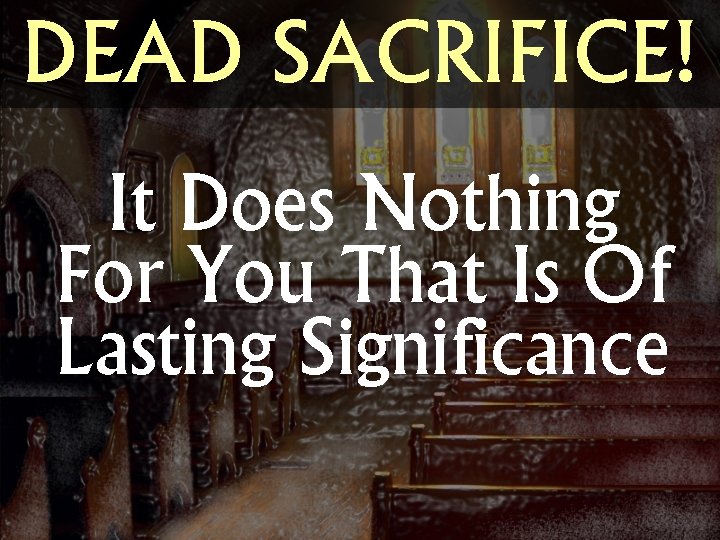 DEAD SACRIFICE! It Does Nothing For You That Is Of Lasting Significance 