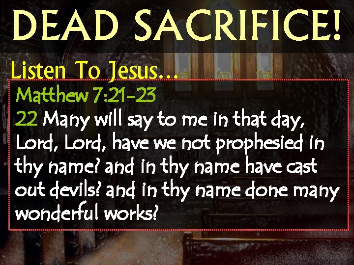 DEAD SACRIFICE! Listen To Jesus… Matthew 7: 21 -23 22 Many will say to