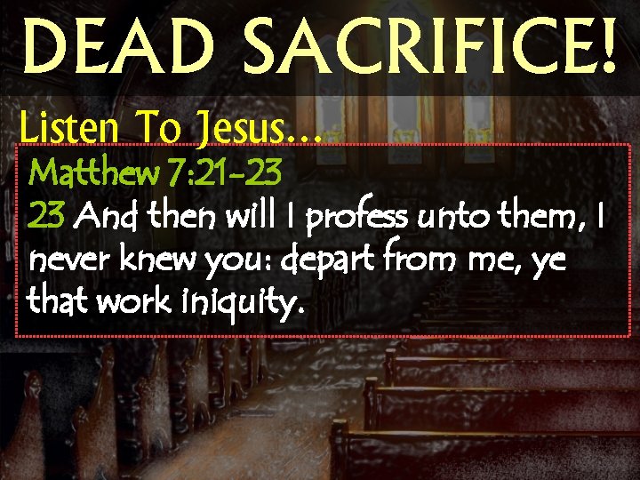 DEAD SACRIFICE! Listen To Jesus… Matthew 7: 21 -23 23 And then will I