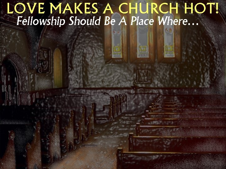 LOVE MAKES A CHURCH HOT! Fellowship Should Be A Place Where… 