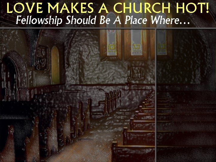 LOVE MAKES A CHURCH HOT! Fellowship Should Be A Place Where… 