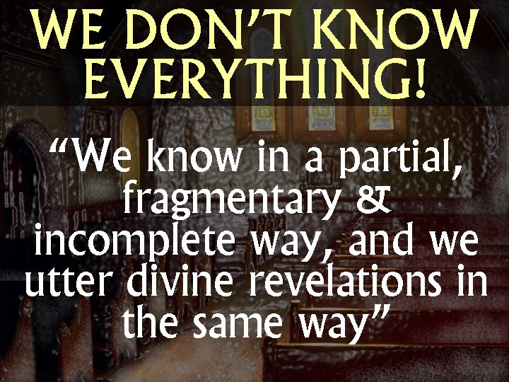 WE DON’T KNOW EVERYTHING! “We know in a partial, fragmentary & incomplete way, and