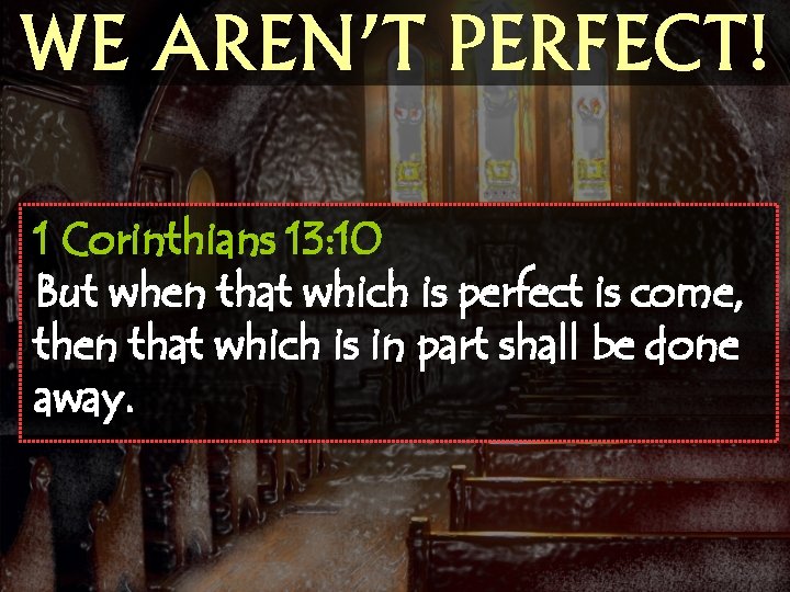 WE AREN’T PERFECT! 1 Corinthians 13: 10 But when that which is perfect is