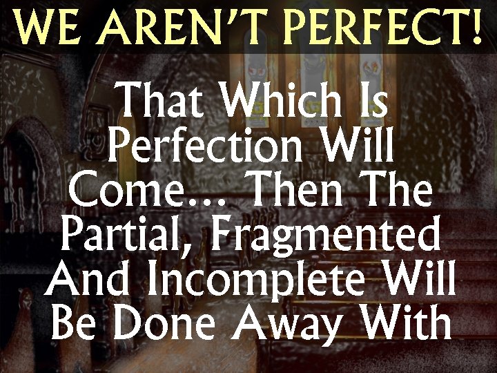 WE AREN’T PERFECT! That Which Is Perfection Will Come… Then The Partial, Fragmented And
