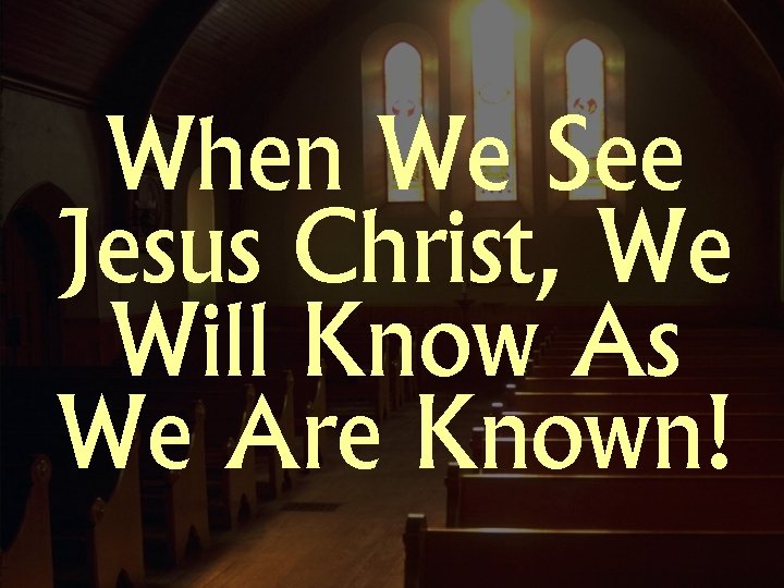 When We See Jesus Christ, We Will Know As We Are Known! 