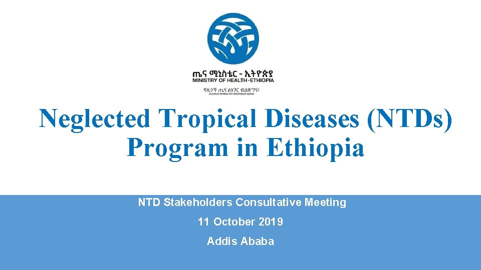 Neglected Tropical Diseases (NTDs) Program in Ethiopia NTD Stakeholders Consultative Meeting 11 October 2019