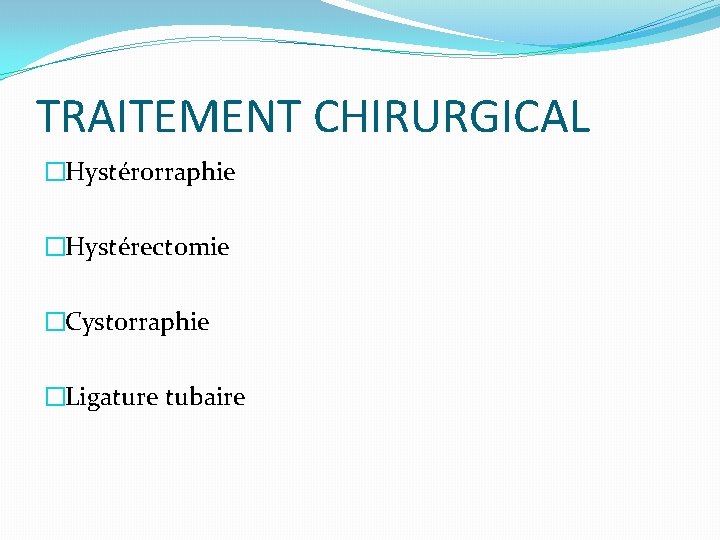 TRAITEMENT CHIRURGICAL �Hystérorraphie �Hystérectomie �Cystorraphie �Ligature tubaire 