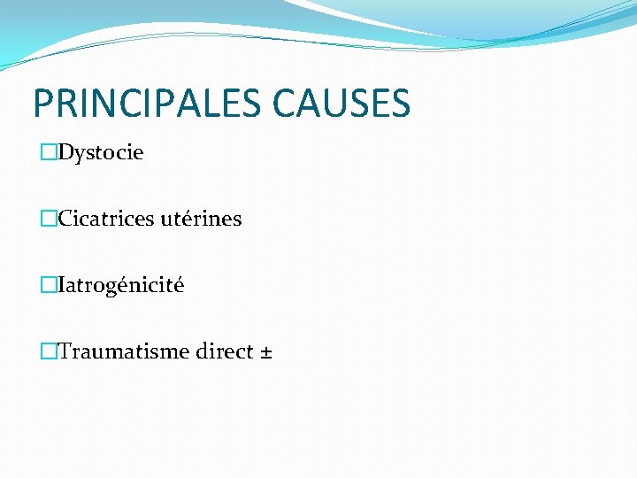 PRINCIPALES CAUSES �Dystocie �Cicatrices utérines �Iatrogénicité �Traumatisme direct ± 