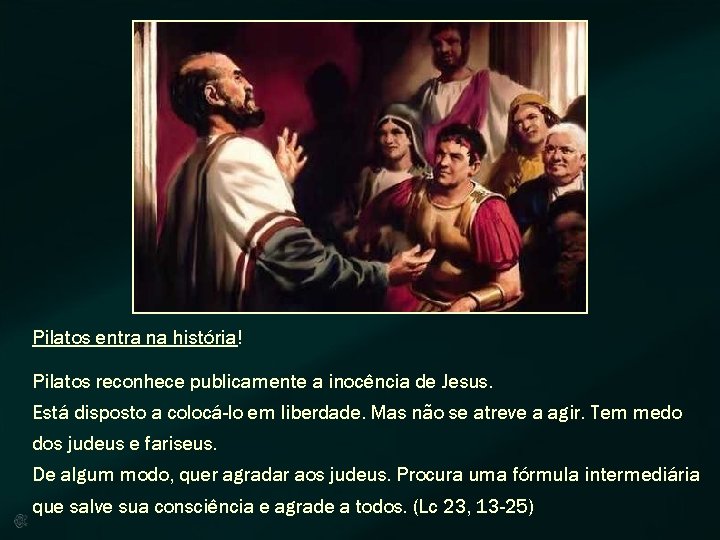 Pilatos entra na história! Pilatos reconhece publicamente a inocência de Jesus. Está disposto a