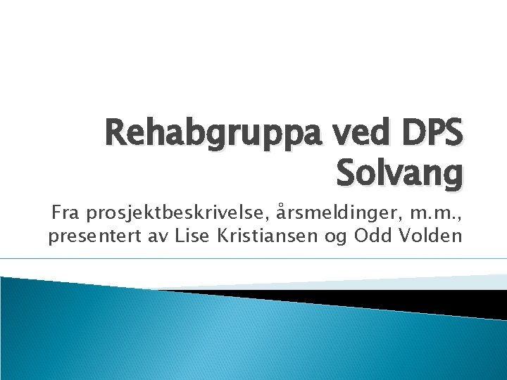 Rehabgruppa ved DPS Solvang Fra prosjektbeskrivelse, årsmeldinger, m. m. , presentert av Lise Kristiansen