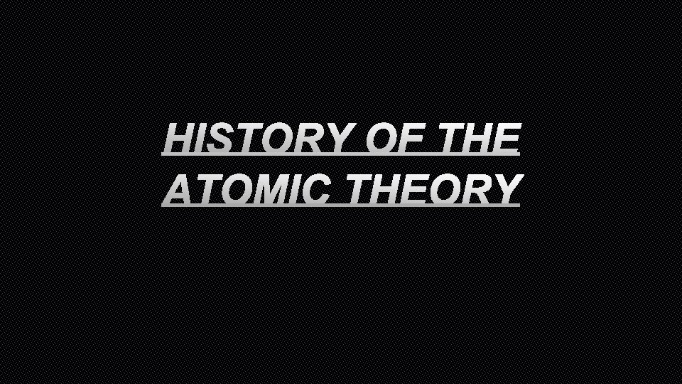 HISTORY OF THE ATOMIC THEORY 