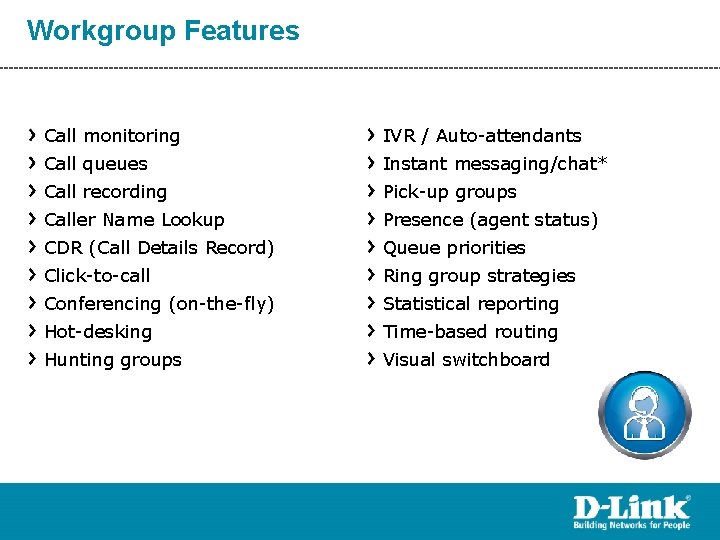 Workgroup Features Call monitoring IVR / Auto-attendants Call queues Instant messaging/chat* Call recording Pick-up